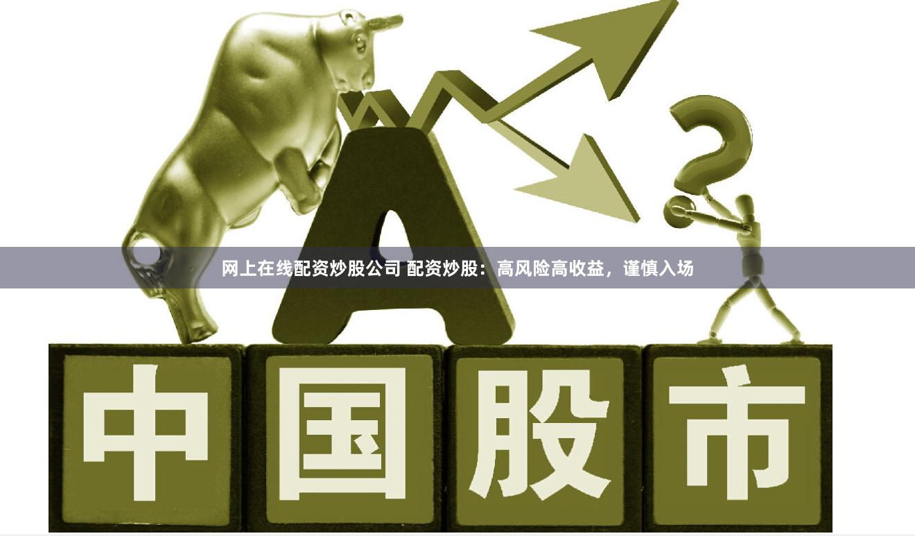 网上在线配资炒股公司 配资炒股:高风险高收益,谨慎入场