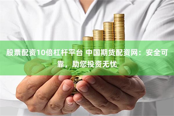 股票配资10倍杠杆平台 中国期货配资网：安全可靠，助您投资无忧