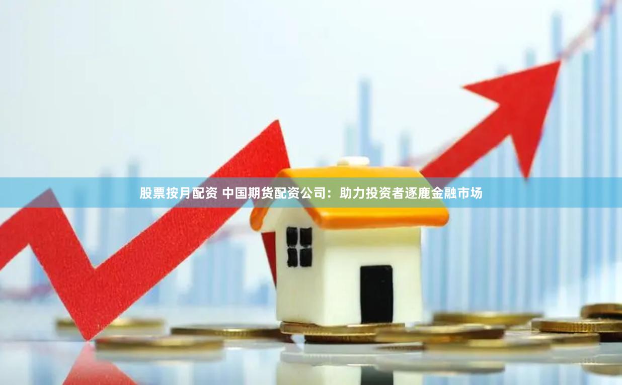 股票按月配资 中国期货配资公司：助力投资者逐鹿金融市场