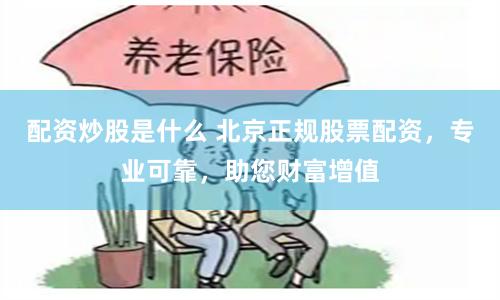 配资炒股是什么 北京正规股票配资，专业可靠，助您财富增值