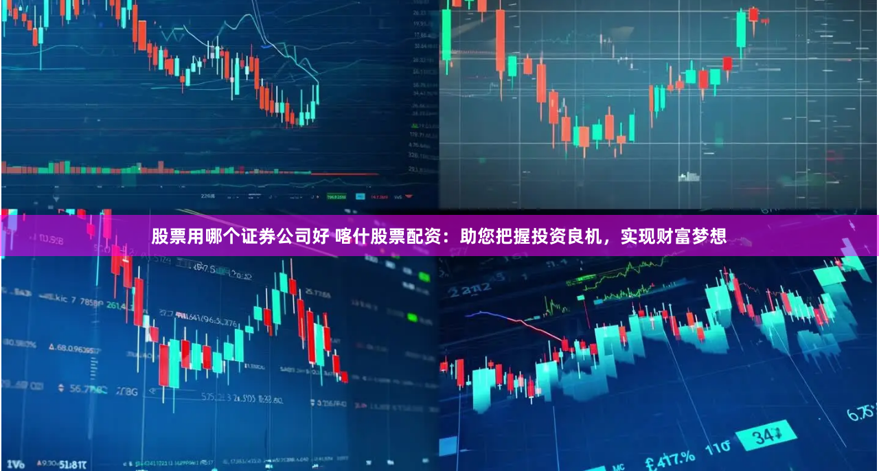 股票用哪个证券公司好 喀什股票配资:助您把握投资良机,实现财富梦想
