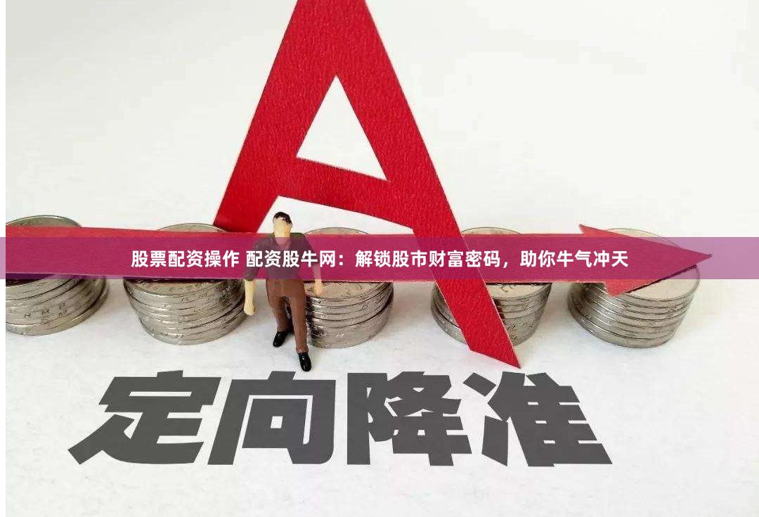 股票配资操作 配资股牛网：解锁股市财富密码，助你牛气冲天