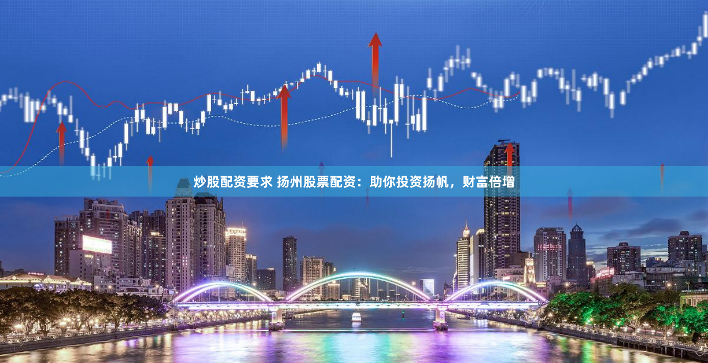 炒股配资要求 扬州股票配资：助你投资扬帆，财富倍增