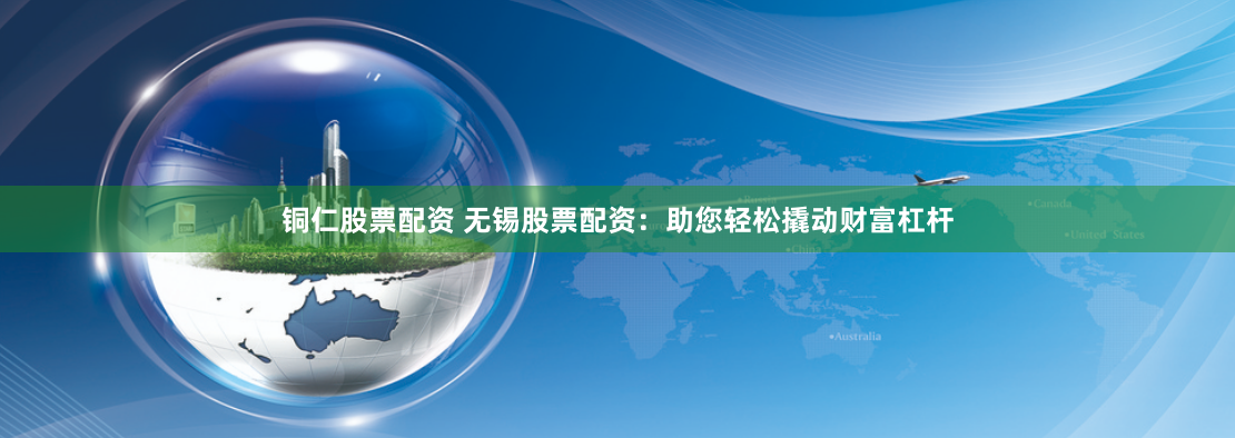 铜仁股票配资 无锡股票配资：助您轻松撬动财富杠杆