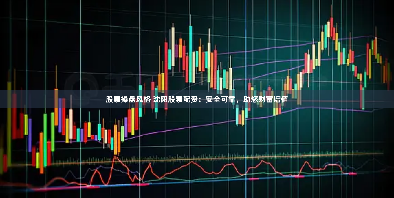 股票操盘风格 沈阳股票配资：安全可靠，助您财富增值