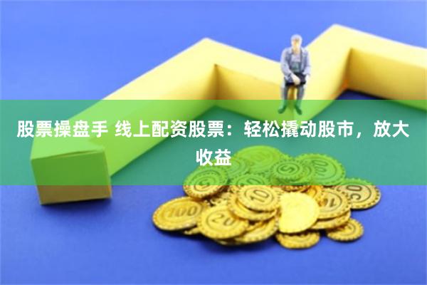 股票操盘手 线上配资股票：轻松撬动股市，放大收益