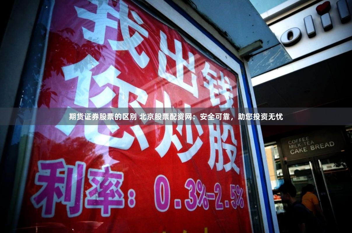 期货证券股票的区别 北京股票配资网：安全可靠，助您投资无忧