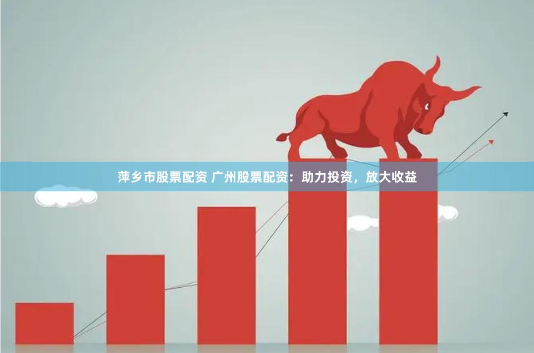 萍乡市股票配资 广州股票配资：助力投资，放大收益