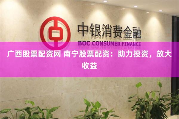 广西股票配资网 南宁股票配资：助力投资，放大收益