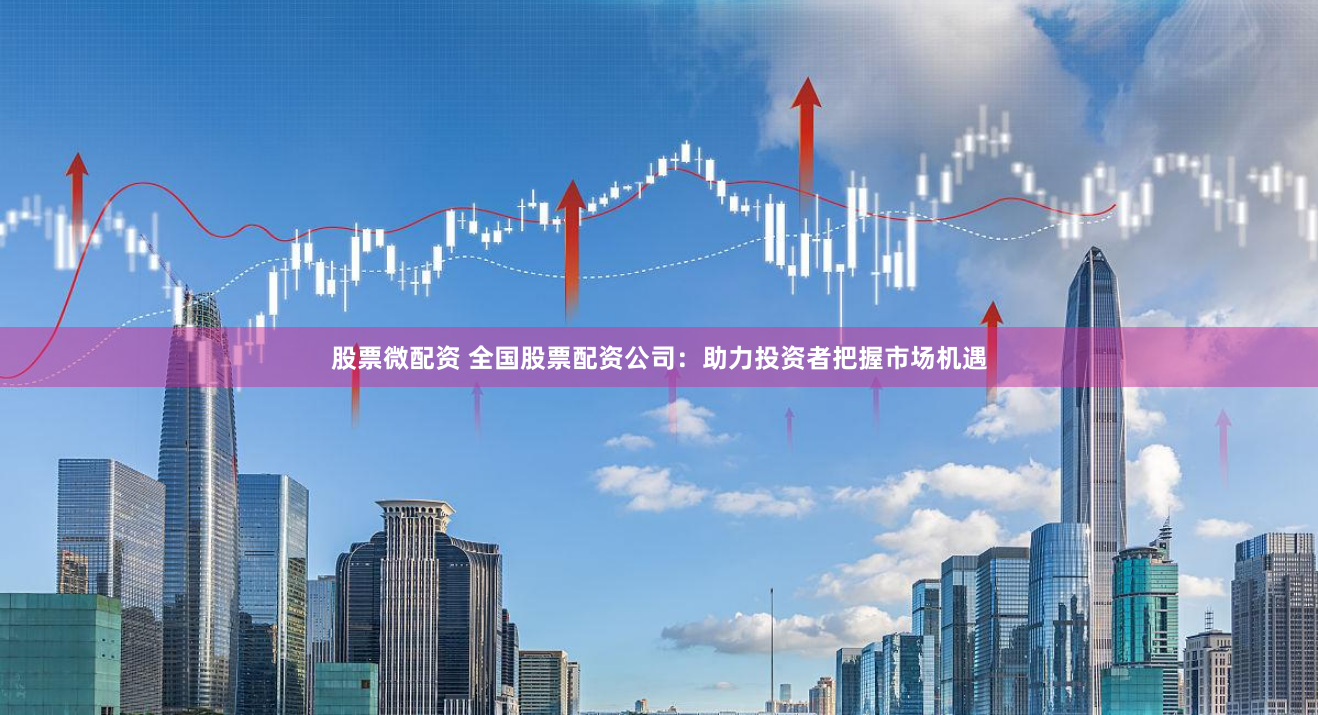 股票微配资 全国股票配资公司：助力投资者把握市场机遇