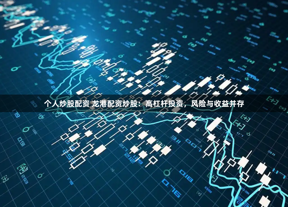 个人炒股配资 龙港配资炒股：高杠杆投资，风险与收益并存