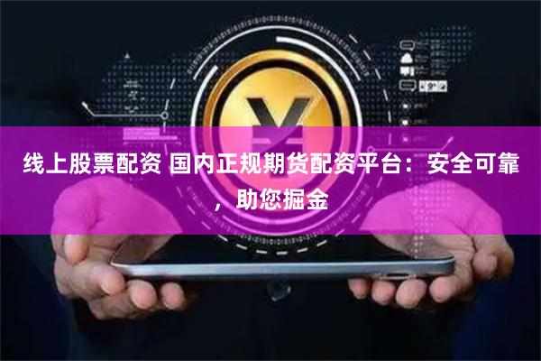 线上股票配资 国内正规期货配资平台：安全可靠，助您掘金
