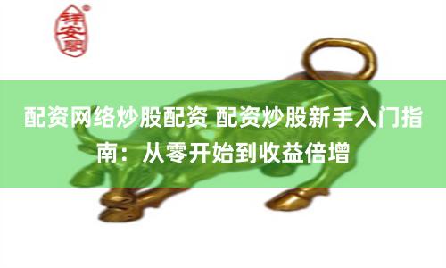 配资网络炒股配资 配资炒股新手入门指南：从零开始到收益倍增