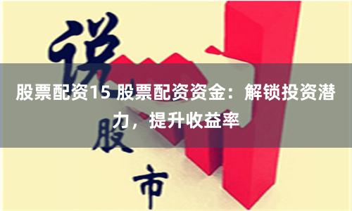 股票配资15 股票配资资金：解锁投资潜力，提升收益率