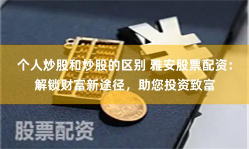 个人炒股和炒股的区别 雅安股票配资：解锁财富新途径，助您投资致富
