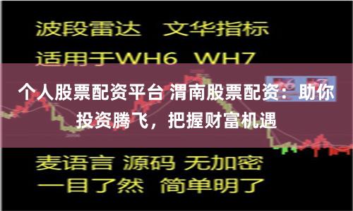个人股票配资平台 渭南股票配资：助你投资腾飞，把握财富机遇