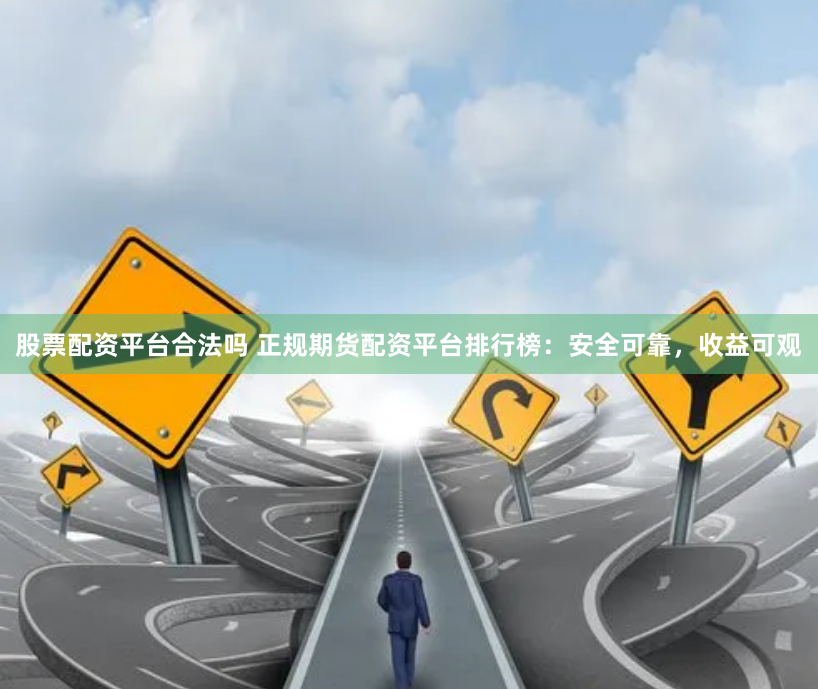股票配资平台合法吗 正规期货配资平台排行榜：安全可靠，收益可观