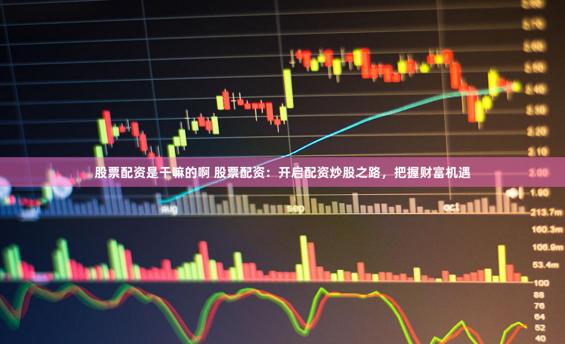 股票配资是干嘛的啊 股票配资：开启配资炒股之路，把握财富机遇