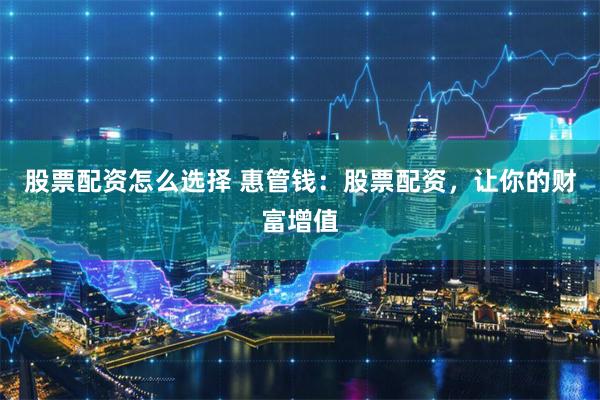 股票配资怎么选择 惠管钱：股票配资，让你的财富增值