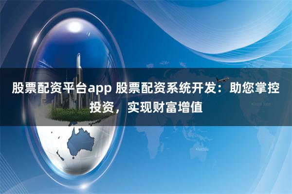 股票配资平台app 股票配资系统开发：助您掌控投资，实现财富增值