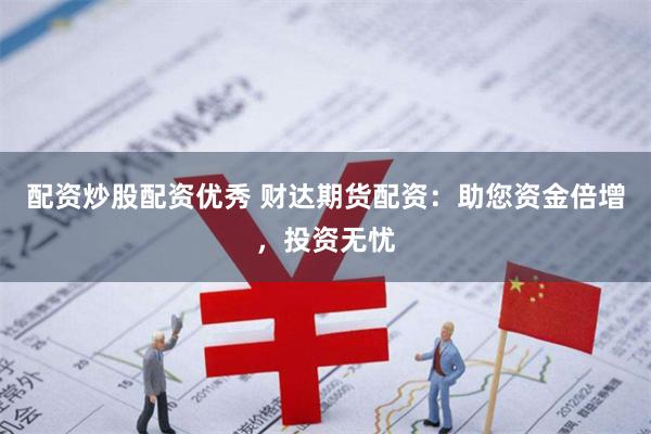 配资炒股配资优秀 财达期货配资：助您资金倍增，投资无忧