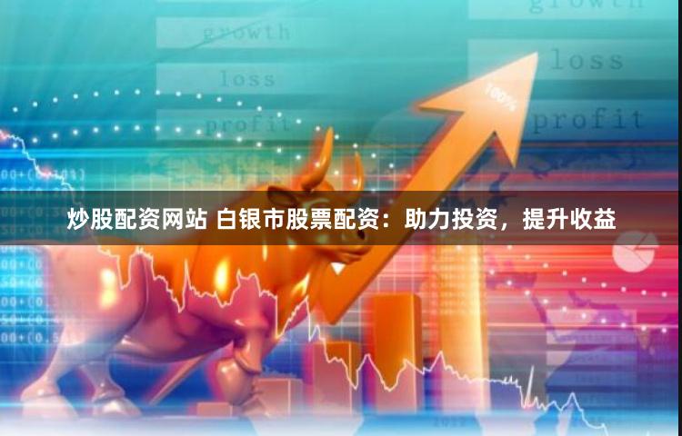 炒股配资网站 白银市股票配资：助力投资，提升收益