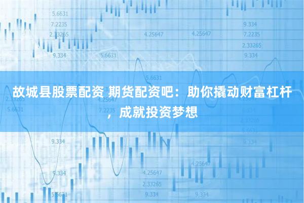 故城县股票配资 期货配资吧：助你撬动财富杠杆，成就投资梦想