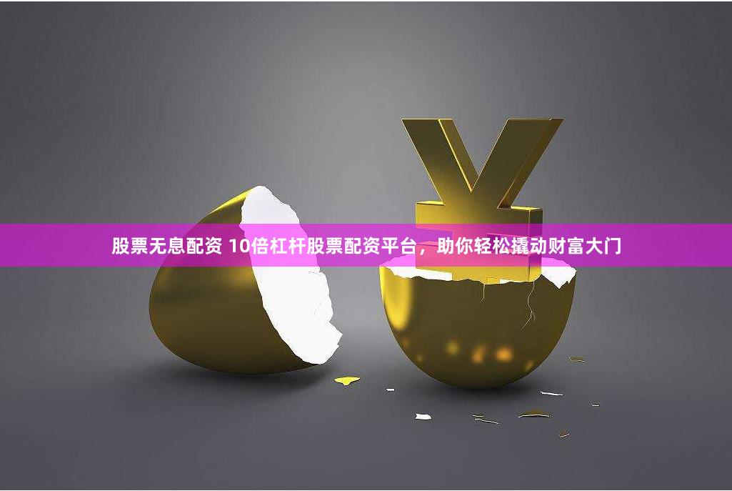 股票无息配资 10倍杠杆股票配资平台，助你轻松撬动财富大门