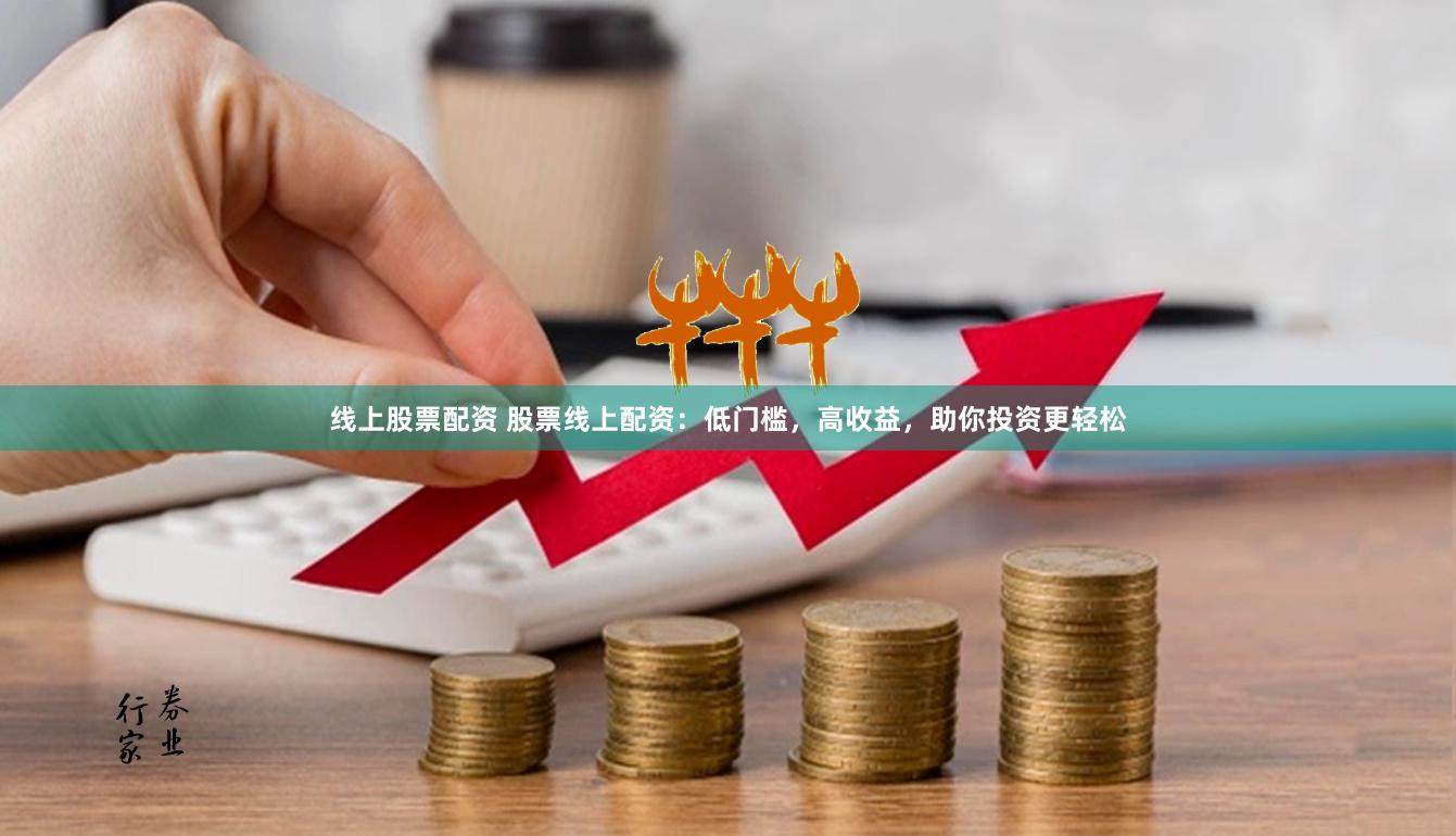 线上股票配资 股票线上配资：低门槛，高收益，助你投资更轻松