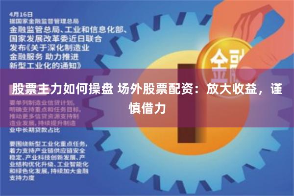 股票主力如何操盘 场外股票配资：放大收益，谨慎借力