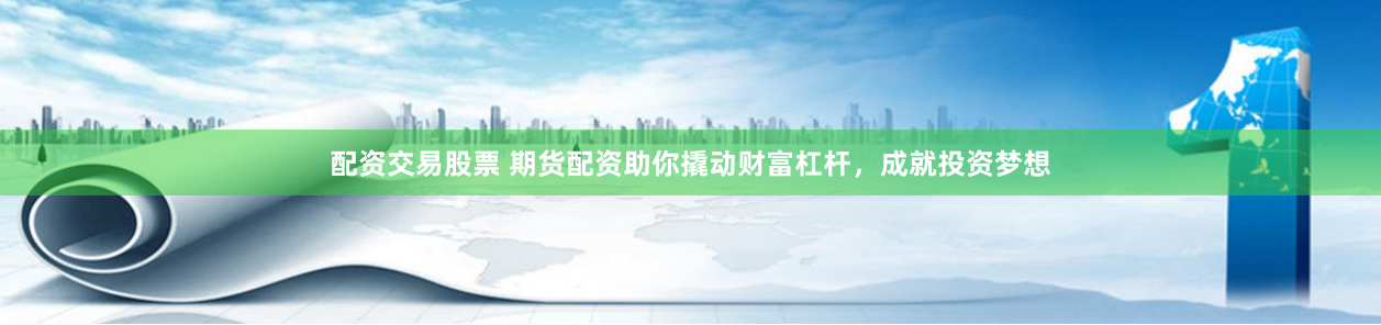 配资交易股票 期货配资助你撬动财富杠杆，成就投资梦想