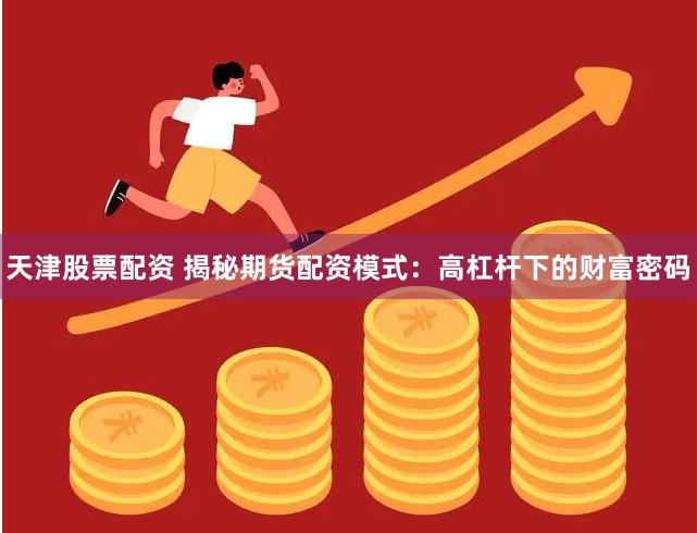 天津股票配资 揭秘期货配资模式：高杠杆下的财富密码