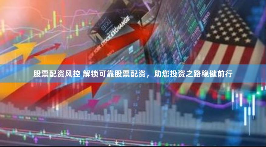 股票配资风控 解锁可靠股票配资，助您投资之路稳健前行