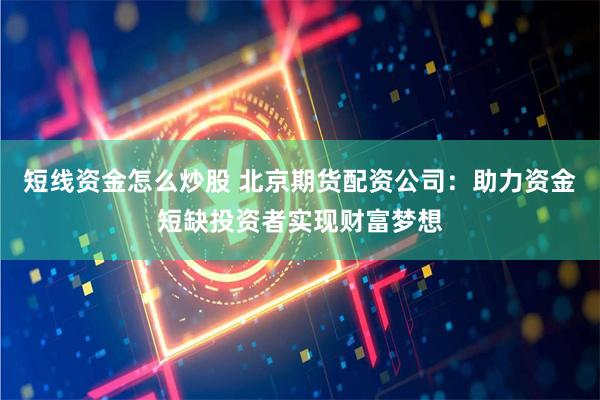 短线资金怎么炒股 北京期货配资公司：助力资金短缺投资者实现财富梦想