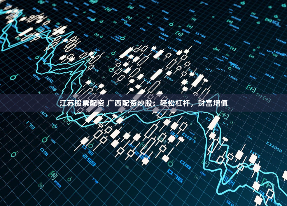 江苏股票配资 广西配资炒股：轻松杠杆，财富增值
