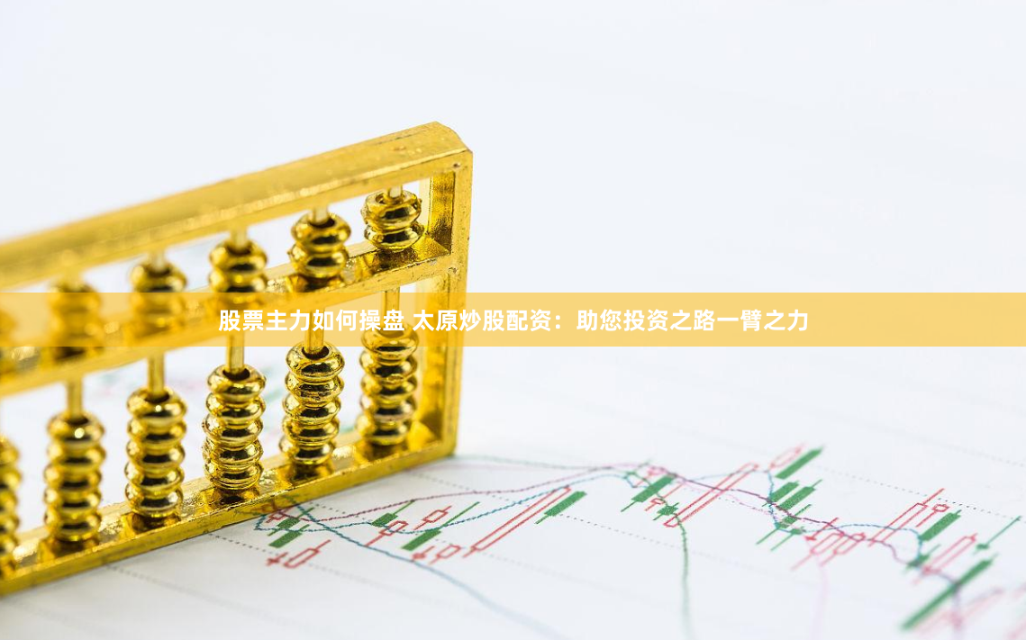 股票主力如何操盘 太原炒股配资:助您投资之路一臂之力