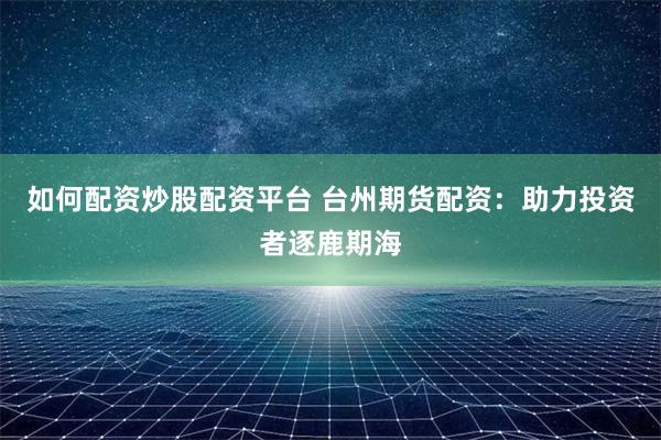 如何配资炒股配资平台 台州期货配资:助力投资者逐鹿期海