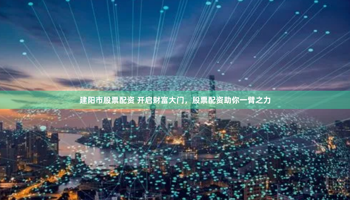 建阳市股票配资 开启财富大门，股票配资助你一臂之力