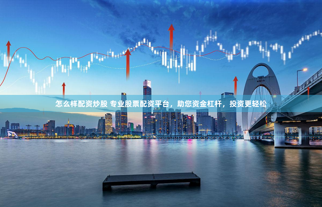 怎么样配资炒股 专业股票配资平台，助您资金杠杆，投资更轻松