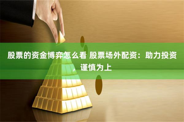 股票的资金博弈怎么看 股票场外配资:助力投资,谨慎为上