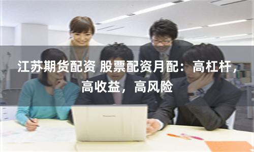 江苏期货配资 股票配资月配:高杠杆,高收益,高风险