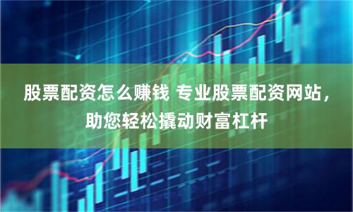 股票配资怎么赚钱 专业股票配资网站,助您轻松撬动财富杠杆