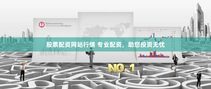 股票配资网站行情 专业配资,助您投资无忧