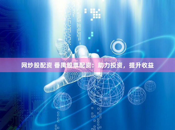 网炒股配资 番禺股票配资:助力投资,提升收益