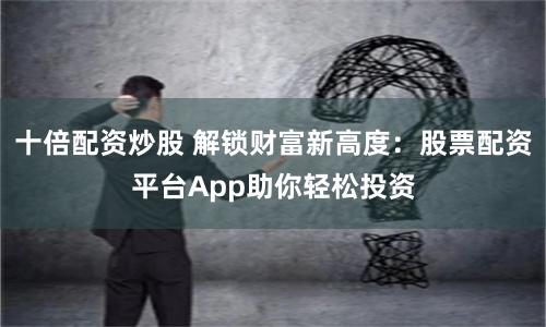 十倍配资炒股 解锁财富新高度:股票配资平台App助你轻松投资
