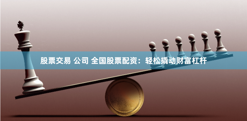 股票交易 公司 全国股票配资：轻松撬动财富杠杆