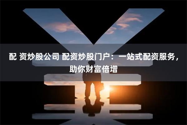 配 资炒股公司 配资炒股门户：一站式配资服务，助你财富倍增