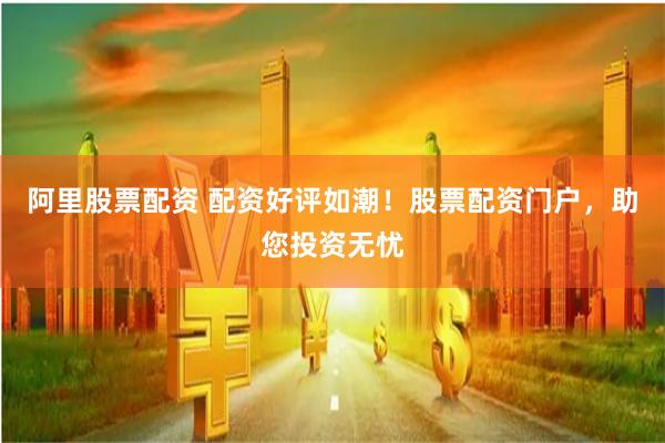 阿里股票配资 配资好评如潮！股票配资门户，助您投资无忧