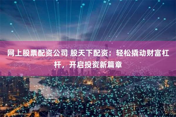 网上股票配资公司 股天下配资：轻松撬动财富杠杆，开启投资新篇章