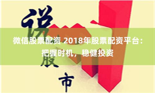 微信股票配资 2018年股票配资平台：把握时机，稳健投资